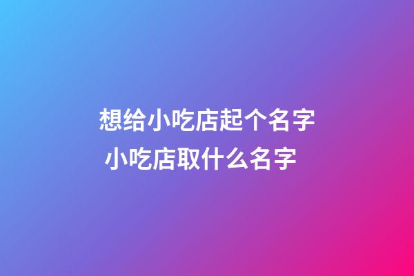 想给小吃店起个名字 小吃店取什么名字-第1张-店铺起名-玄机派